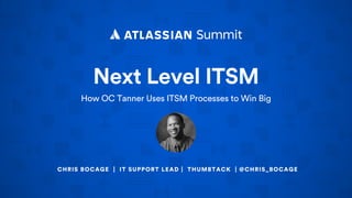 Next Level ITSM
How OC Tanner Uses ITSM Processes to Win Big
CHRIS BOCAGE | IT SUPPORT LEAD | THUMBTACK | @CHRIS_BOCAGE
 