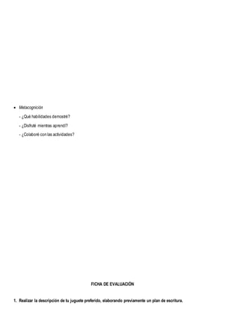  Metacognición
- ¿Qué habilidades demostré?
- ¿Disfruté mientras aprendí?
- ¿Colaboré con las actividades?
FICHA DE EVALUACIÓN
1. Realizar la descripción de tu juguete preferido, elaborando previamente un plan de escritura.
 