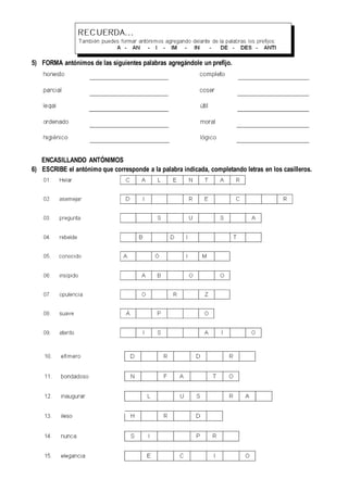 5) FORMA antónimos de las siguientes palabras agregándole un prefijo.
ENCASILLANDO ANTÓNIMOS
6) ESCRIBE el antónimo que corresponde a la palabra indicada, completando letras en los casilleros.
 