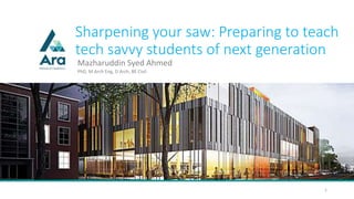 Sharpening your saw: Preparing to teach
tech savvy students of next generation
Mazharuddin Syed Ahmed
1
PhD, M Arch Eng, D Arch, BE Civil
 