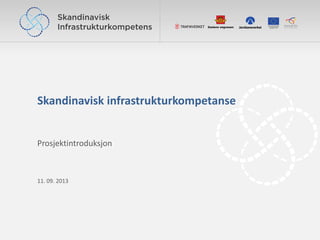 Skandinavisk infrastrukturkompetanse
Prosjektintroduksjon
11. 09. 2013
 