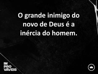 O grande inimigo do
novo de Deus é a
inércia do homem.
 