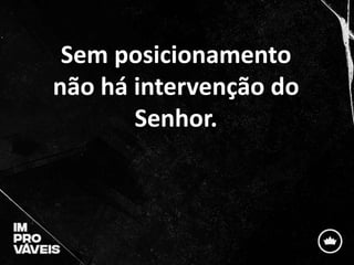 Sem posicionamento
não há intervenção do
Senhor.
 