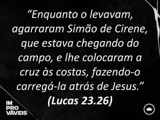 “Enquanto o levavam,
agarraram Simão de Cirene,
que estava chegando do
campo, e lhe colocaram a
cruz às costas, fazendo-o
carregá-la atrás de Jesus.”
(Lucas 23.26)
 