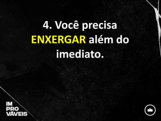 4. Você precisa
ENXERGAR além do
imediato.
 