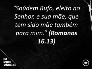 “Saúdem Rufo, eleito no
Senhor, e sua mãe, que
tem sido mãe também
para mim.” (Romanos
16.13)
 
