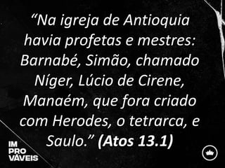 “Na igreja de Antioquia
havia profetas e mestres:
Barnabé, Simão, chamado
Níger, Lúcio de Cirene,
Manaém, que fora criado
com Herodes, o tetrarca, e
Saulo.” (Atos 13.1)
 