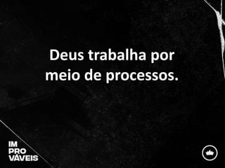 Deus trabalha por
meio de processos.
 