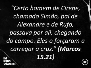 “Certo homem de Cirene,
chamado Simão, pai de
Alexandre e de Rufo,
passava por ali, chegando
do campo. Eles o forçaram a
carregar a cruz.” (Marcos
15.21)
 