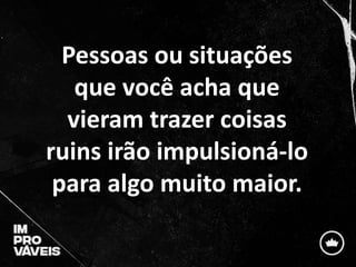 Pessoas ou situações
que você acha que
vieram trazer coisas
ruins irão impulsioná-lo
para algo muito maior.
 