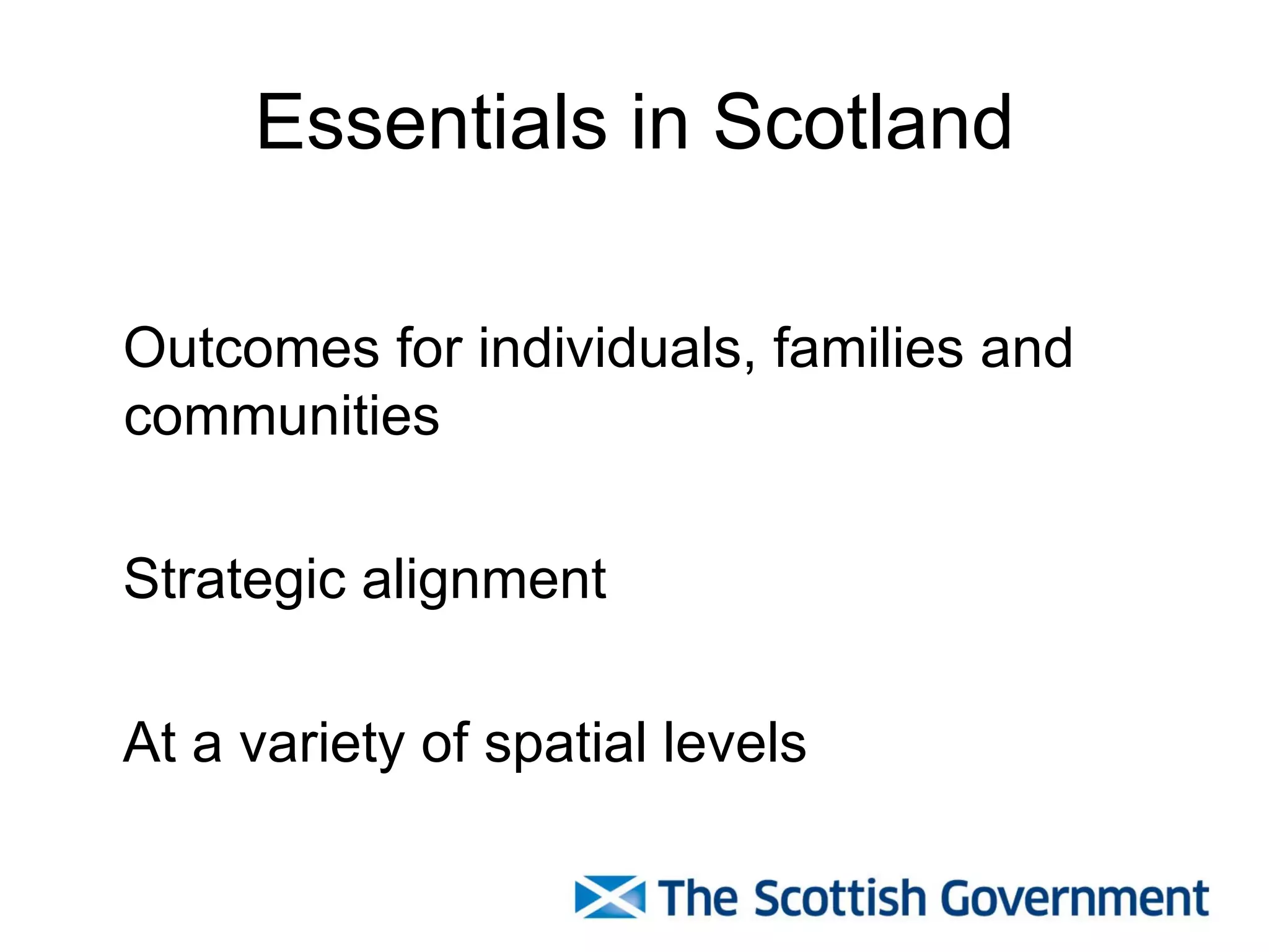 Essentials in Scotland

Outcomes for individuals, families and
communities

Strategic alignment

At a variety of spatial levels
 