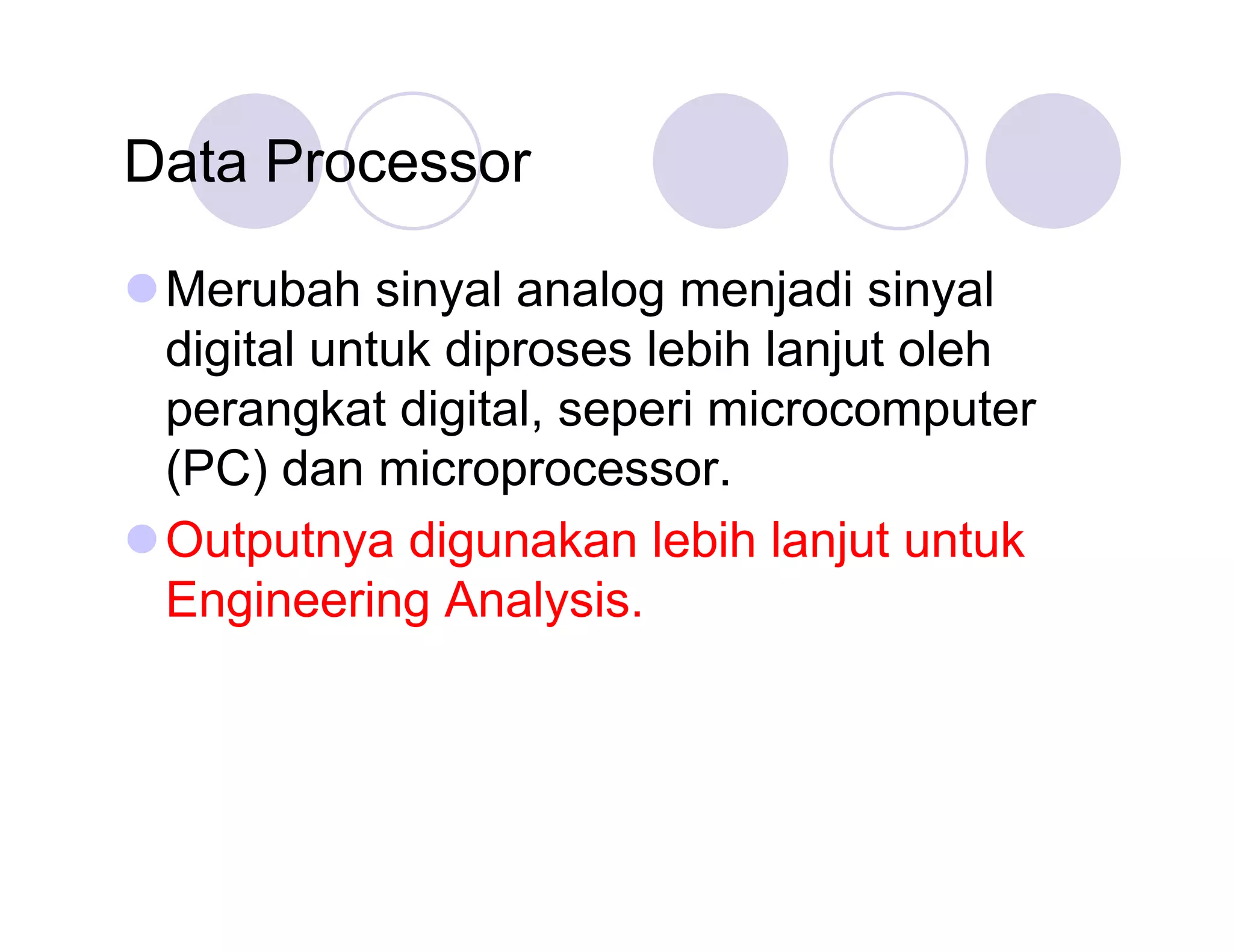 Data Processor
Merubah sinyal analog menjadi sinyal
digital untuk diproses lebih lanjut oleh
perangkat digital, seperi microcomputer
(PC) dan microprocessor.
Outputnya digunakan lebih lanjut untuk
Engineering Analysis.

 