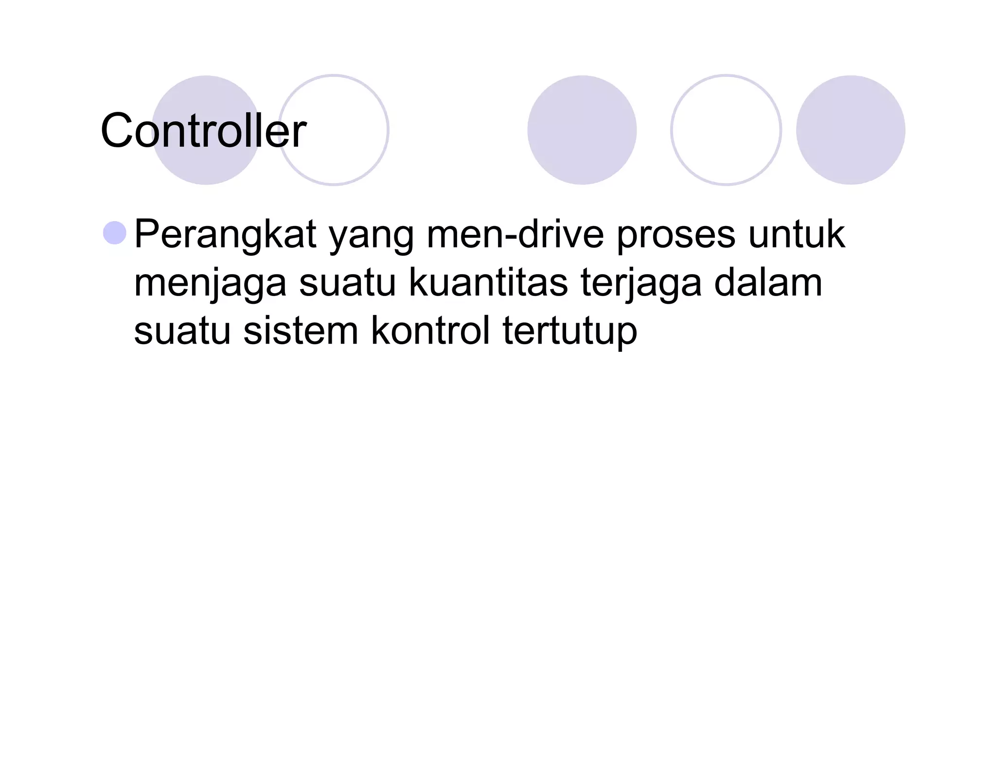 Controller
Perangkat yang men-drive proses untuk
menjaga suatu kuantitas terjaga dalam
suatu sistem kontrol tertutup

 