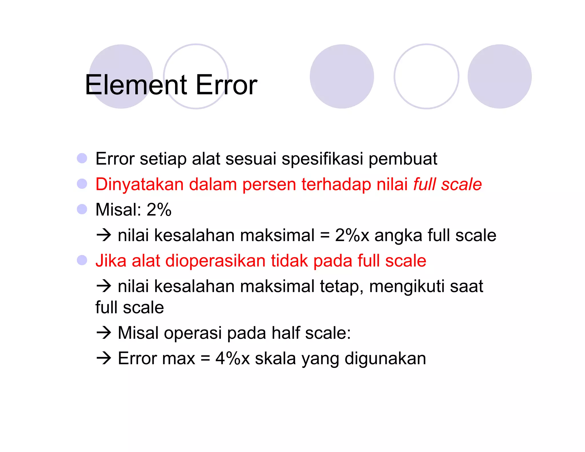 Element Error
 Error setiap alat sesuai spesifikasi pembuat
 Dinyatakan dalam persen terhadap nilai full scale
 Misal: 2%
 nilai kesalahan maksimal = 2%x angka full scale
 Jika alat dioperasikan tidak pada full scale
 nilai kesalahan maksimal tetap, mengikuti saat
full scale
 Misal operasi pada half scale:
 Error max = 4%x skala yang digunakan

 