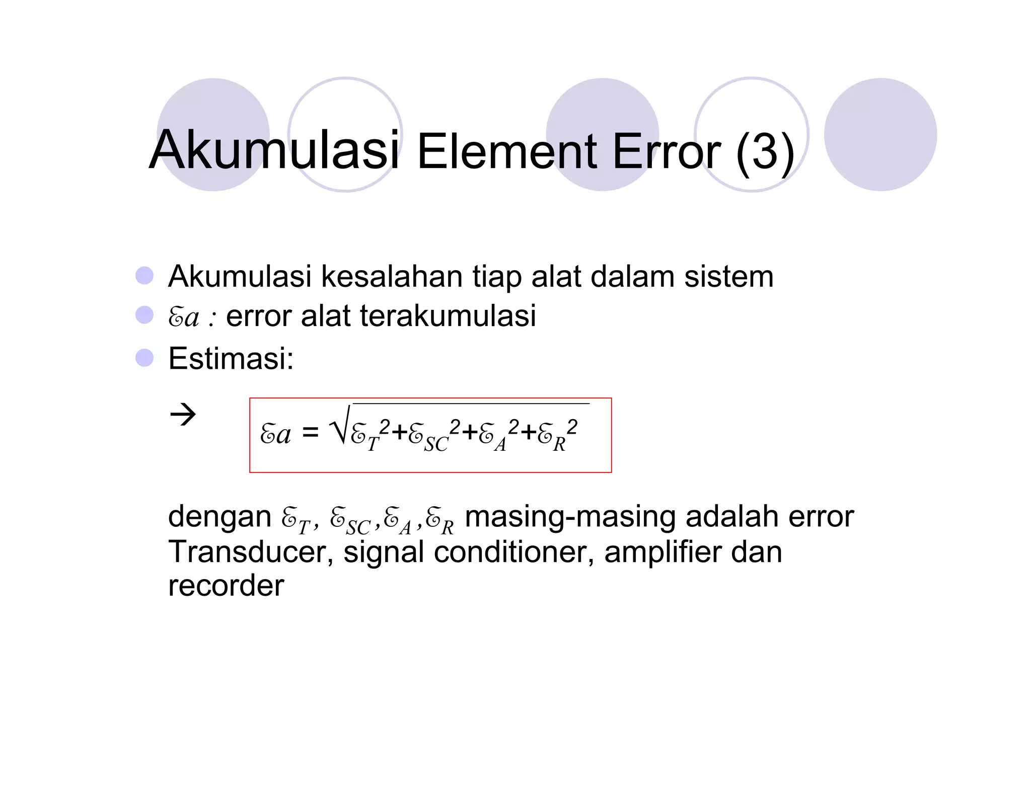 Akumulasi Element Error (3)
 Akumulasi kesalahan tiap alat dalam sistem
 Ea : error alat terakumulasi
 Estimasi:


Ea = √T2+ESC2+EA2+ER2
E

dengan ET , ESC ,EA ,ER masing-masing adalah error
Transducer, signal conditioner, amplifier dan
recorder

 