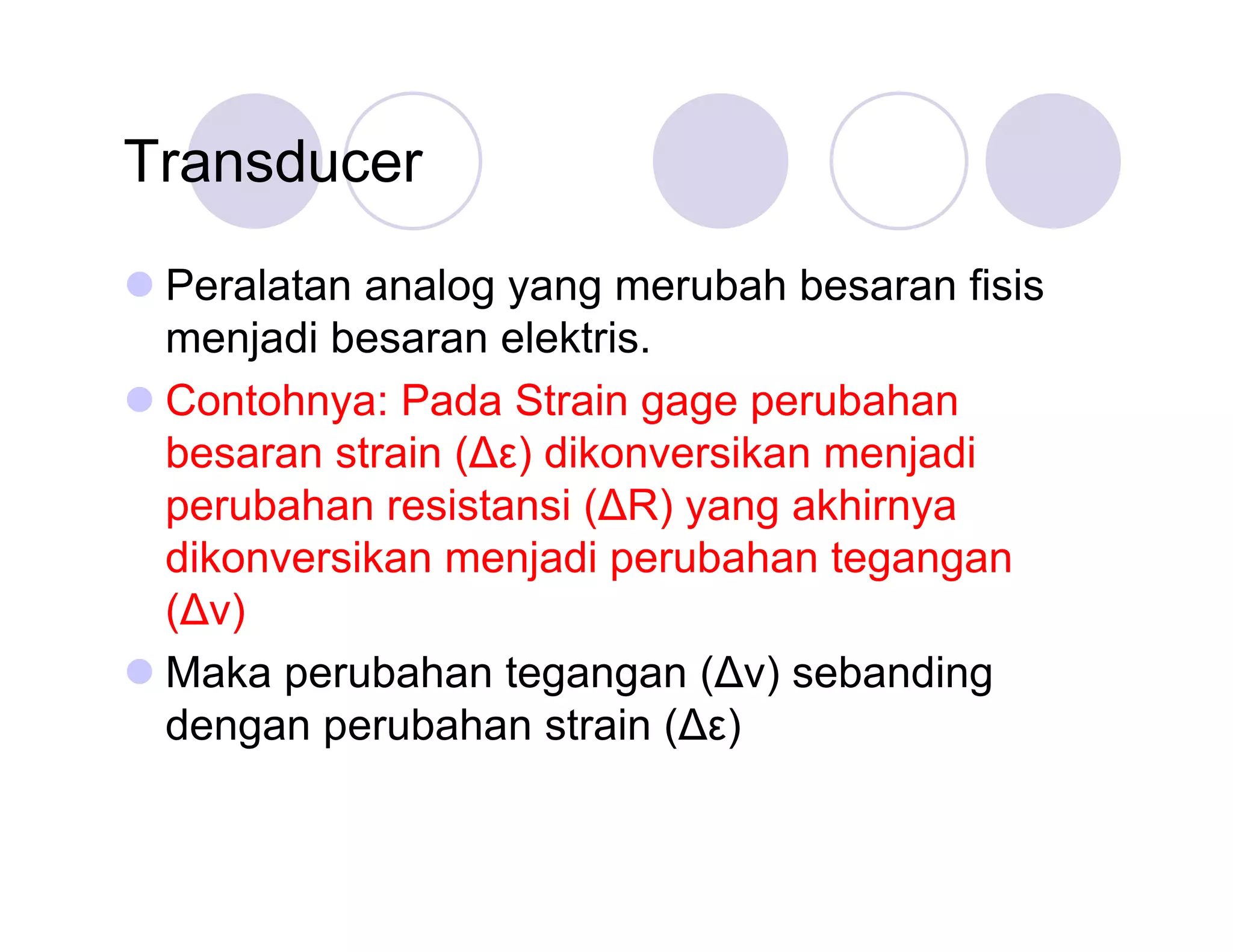 Transducer
Peralatan analog yang merubah besaran fisis
menjadi besaran elektris.
Contohnya: Pada Strain gage perubahan
besaran strain (Δ ) dikonversikan menjadi
ε
perubahan resistansi (Δ yang akhirnya
R)
dikonversikan menjadi perubahan tegangan
(Δ
v)
Maka perubahan tegangan (Δ sebanding
v)
dengan perubahan strain (Δ )
ε

 