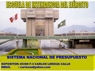 SISTEMA NACIONAL DE PRESUPUESTO
EXPOSITOR: ECON F-3 CARLOS LENGUA CALLE
EMAIL    : carlensa@yahoo.com
 