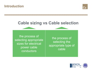 Introduction
Cable sizing vs Cable selection
Cable sizing is the
process of selecting
appropriate sizes for
electrical power cable
conductors.
the process of
selecting appropriate
sizes for electrical
power cable
conductors
Cable sizing is the
process of selecting
appropriate sizes for
electrical power cable
conductors.
the process of
selecting the
appropriate type of
cable
 
