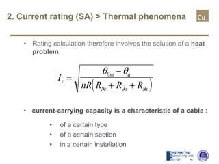 2. Current rating (SA) > Thermal phenomena
• Rating calculation therefore involves the solution of a heat
problem
• current-carrying capacity is a characteristic of a cable :
• of a certain type
• of a certain section
• in a certain installation
( )
I
nR R R R
z
a
c a x
=
−
+ +
θ θ
ϑ ϑ ϑ
lim
 