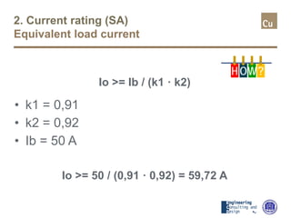 2. Current rating (SA)
Equivalent load current
Io >= Ib / (k1 · k2)
• k1 = 0,91
• k2 = 0,92
• Ib = 50 A
Io >= 50 / (0,91 · 0,92) = 59,72 A
H OW?
 