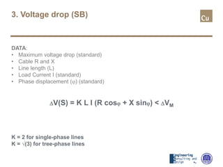 3. Voltage drop (SB)
DATA:
• Maximum voltage drop (standard)
• Cable R and X
• Line length (L)
• Load Current I (standard)
• Phase displacement (ϕ) (standard)
∆V(S) = K L I (R cosϕ + X sinϕ) < ∆VM
K = 2 for single-phase lines
K = √(3) for tree-phase lines
 
