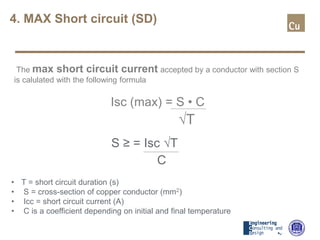 4. MAX Short circuit (SD)
S ≥ = Isc √T
C
• T = short circuit duration (s)
• S = cross-section of copper conductor (mm2)
• Icc = short circuit current (A)
• C is a coefficient depending on initial and final temperature
The max short circuit current accepted by a conductor with section S
is calulated with the following formula
Isc (max) = S • C
√T
 