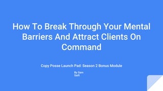 Copy Posse Launch Pad: Season 2 Bonus Module
By Sam
Saifi
How To Break Through Your Mental
Barriers And Attract Clients On
Command
 