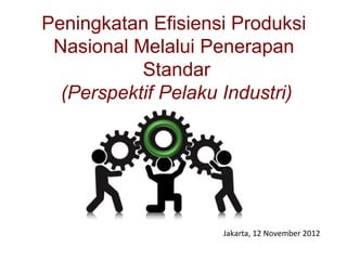 Peningkatan Efisiensi Produksi
 Nasional Melalui Penerapan
           Standar
  (Perspektif Pelaku Industri)




                    Jakarta, 12 November 2012
 
