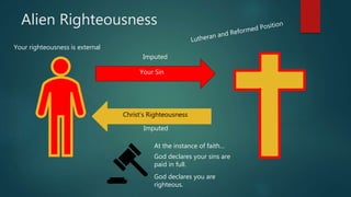 Alien Righteousness
Your Sin
Christ’s Righteousness
Imputed
Imputed
At the instance of faith…
God declares your sins are
paid in full.
God declares you are
righteous.
Your righteousness is external
 