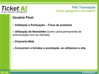 e-commerce23 : 24
Usuário Final
» Validação e Pontuação – Troca de produtos
» Utilização de Newsletter [como canal permanente de
comunicação com os clientes].
» Chamaris-Web
» Concorrem a brindes e premiação, se utilizarem o site.
Pós Transação
Como assegurar a recompra?
 