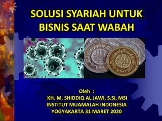 Oleh :
KH. M. SHIDDIQ AL JAWI, S.Si, MSI
INSTITUT MUAMALAH INDONESIA
YOGYAKARTA 31 MARET 2020
SOLUSI SYARIAH UNTUK
BISNIS SAAT WABAH
 
