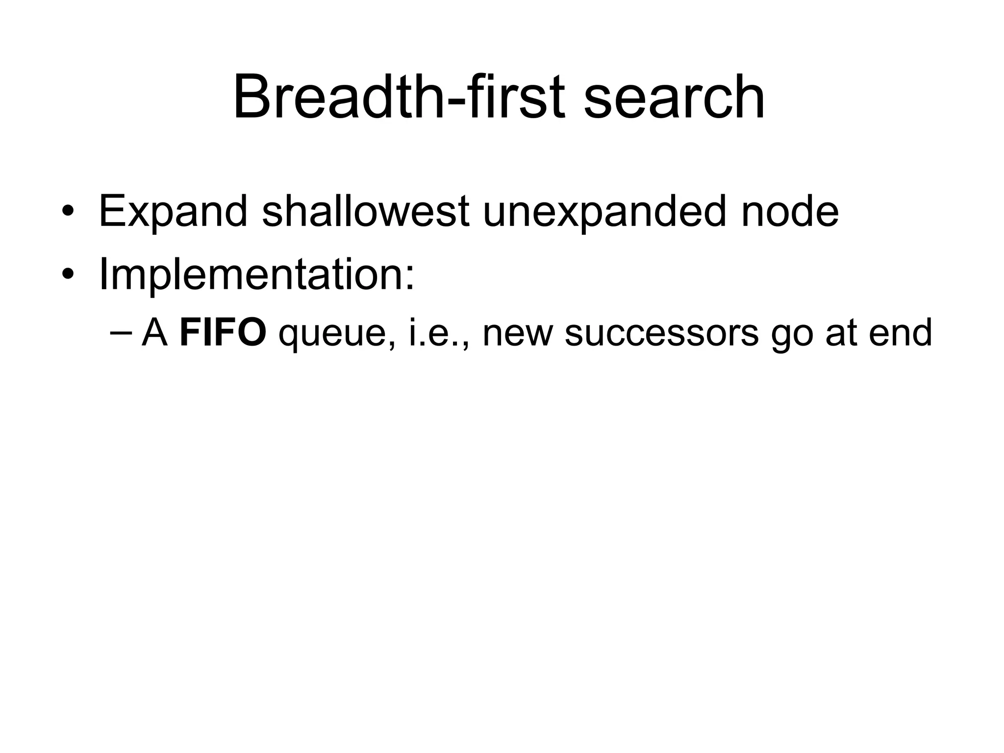 Breadth-first search
• Expand shallowest unexpanded node
• Implementation:
  – A FIFO queue, i.e., new successors go at end
 