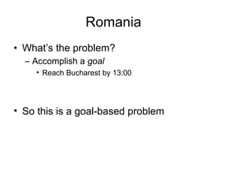 Romania
• What’s the problem?
  – Accomplish a goal
    • Reach Bucharest by 13:00




• So this is a goal-based problem
 