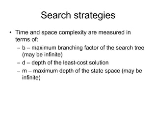 Search strategies
• Time and space complexity are measured in
  terms of:
   – b – maximum branching factor of the search tree
     (may be infinite)
   – d – depth of the least-cost solution
   – m – maximum depth of the state space (may be
     infinite)
 