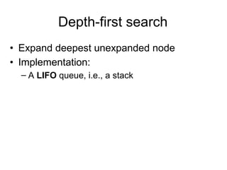 Depth-first search
• Expand deepest unexpanded node
• Implementation:
  – A LIFO queue, i.e., a stack
 