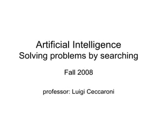 Artificial Intelligence
Solving problems by searching
            Fall 2008

     professor: Luigi Ceccaroni
 