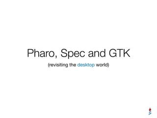 Pharo, Spec and GTK
(revisiting the desktop world)
 