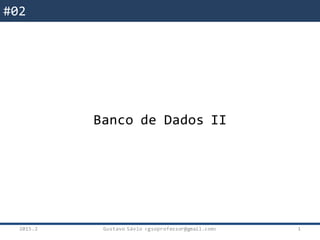 #02
Banco de Dados II
2015.2 Gustavo Sávio <gsoprofessor@gmail.com> 1
 