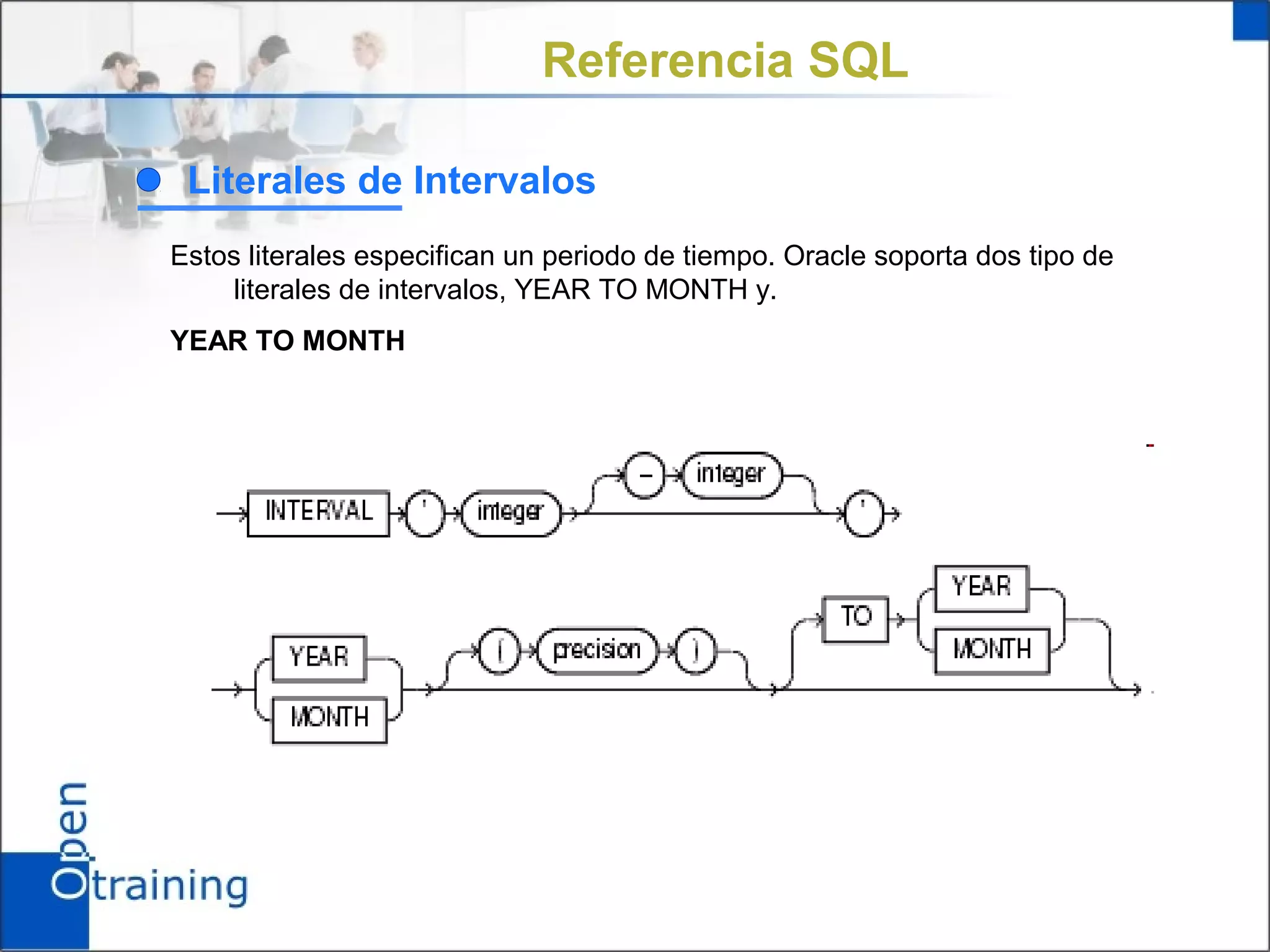 Referencia SQL

 Literales de Intervalos
Estos literales especifican un periodo de tiempo. Oracle soporta dos tipo de
    literales de intervalos, YEAR TO MONTH y.
YEAR TO MONTH
 