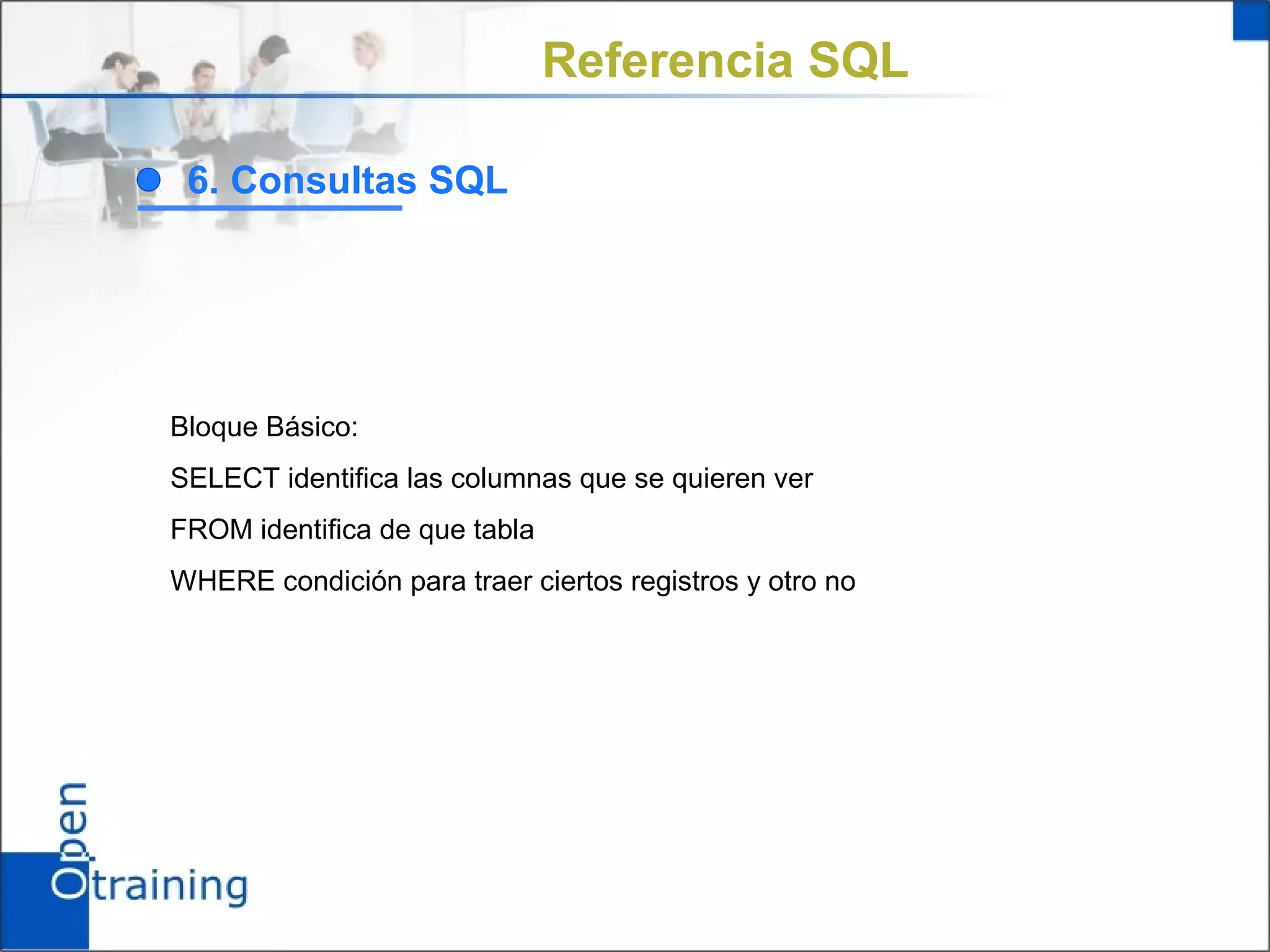 Referencia SQL

 6. Consultas SQL




Bloque Básico:
SELECT identifica las columnas que se quieren ver
FROM identifica de que tabla
WHERE condición para traer ciertos registros y otro no
 