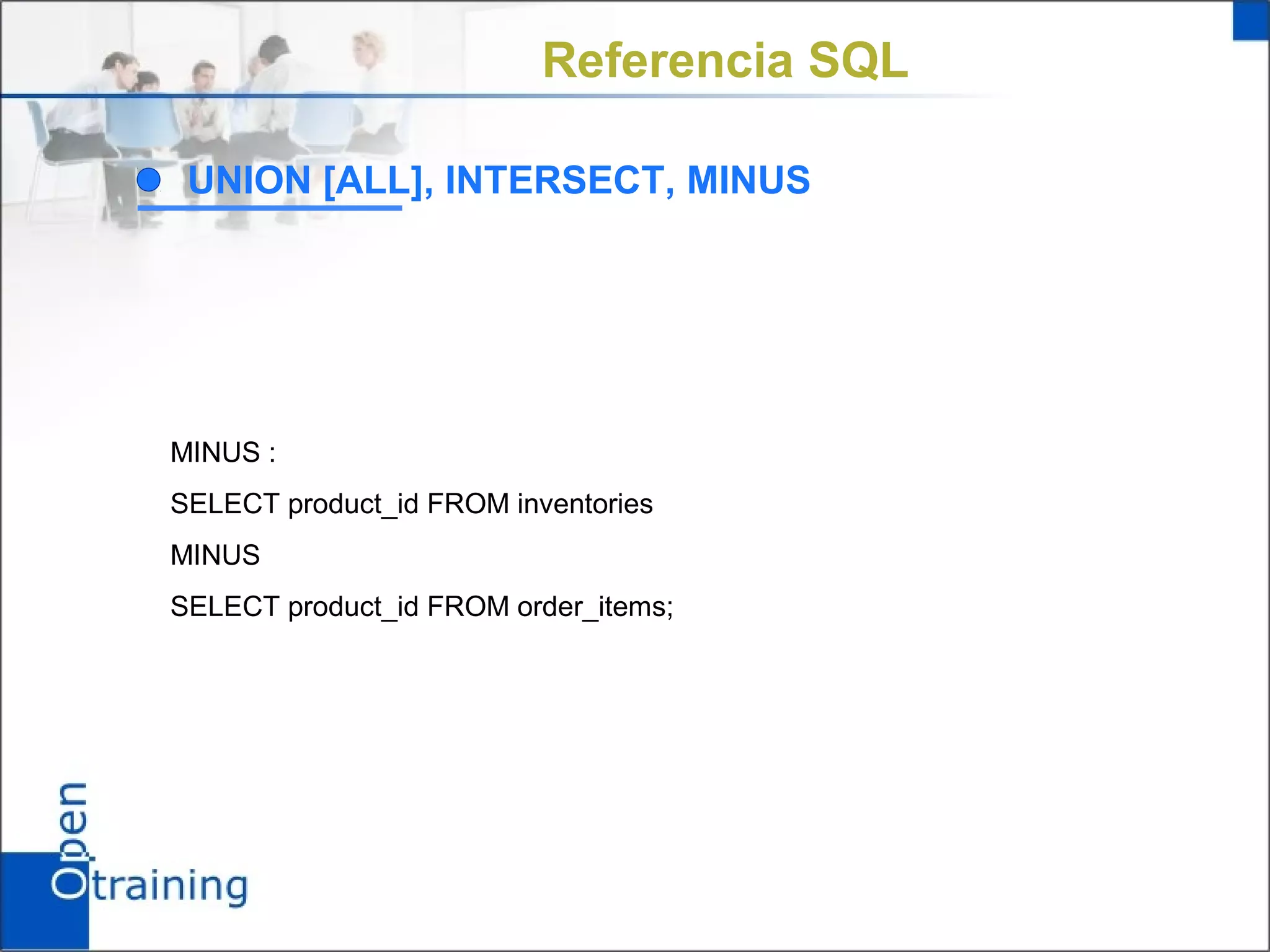 Referencia SQL

 UNION [ALL], INTERSECT, MINUS




MINUS :
SELECT product_id FROM inventories
MINUS
SELECT product_id FROM order_items;
 