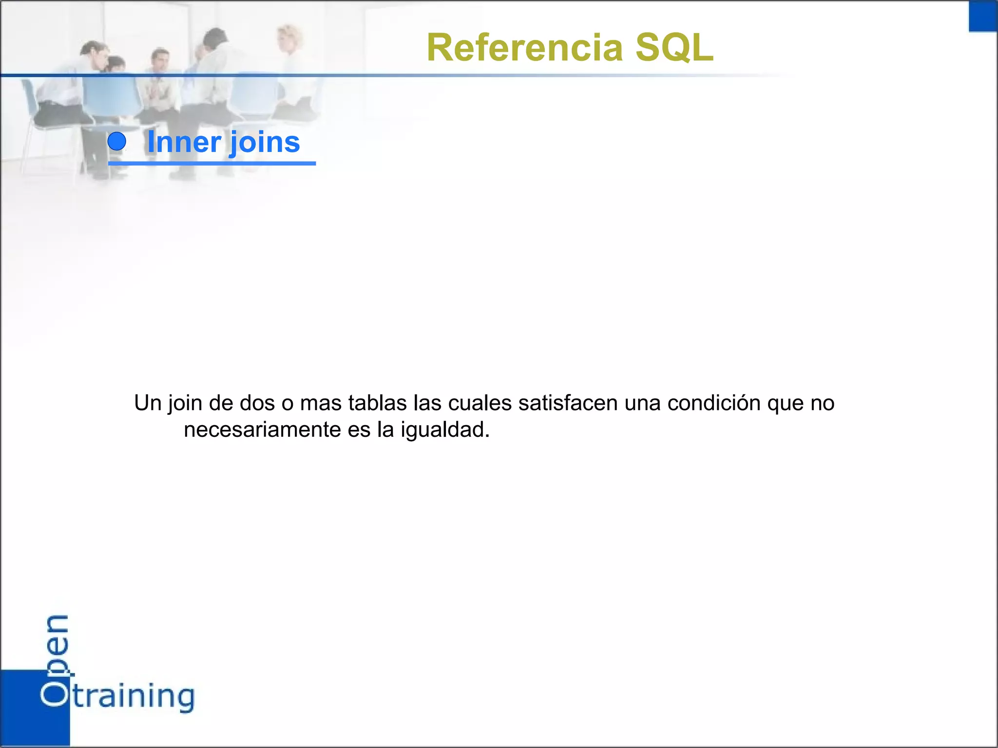 Referencia SQL

 Inner joins




Un join de dos o mas tablas las cuales satisfacen una condición que no
     necesariamente es la igualdad.
 