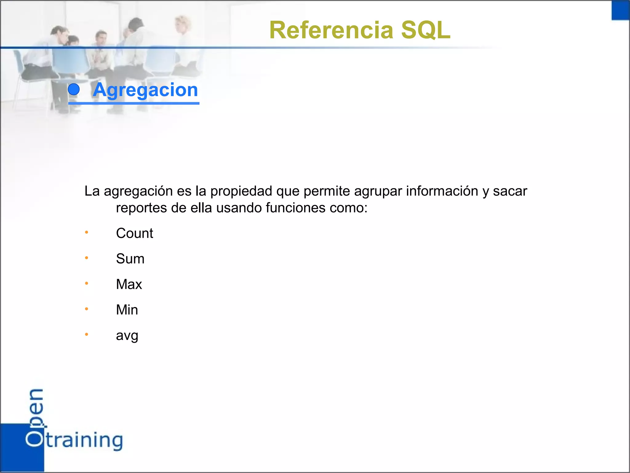 Referencia SQL

    Agregacion




La agregación es la propiedad que permite agrupar información y sacar
     reportes de ella usando funciones como:
•     Count
•     Sum
•     Max
•     Min
•     avg
 