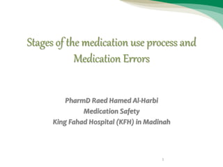 Stages of the medication use process and
Medication Errors
PharmD Raed Hamed Al-Harbi
Medication Safety
King Fahad Hospital (KFH) in Madinah
1
 
