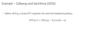 Example – Callaway and Sant’Anna (2020)
• Deﬁne ATT(g, t) to be ATT in period t for units ﬁrst treated at period g,
ATT(g, t) = E[Yit(g) − Yit(∞)|Gi = g]
 
