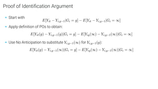 Proof of Identiﬁcation Argument
• Start with
E[Yit − Yi,g−1|Gi = g] − E[Yit − Yi,g−1|Gi = ∞]
• Apply deﬁnition of POs to obtain:
E[Yit(g) − Yi,g−1(g)|Gi = g] − E[Yig(∞) − Yi,g−1(∞)|Gi = ∞]
• Use No Anticipation to substitute Yi,g−1(∞) for Yi,g−1(g):
E[Yit(g) − Yi,g−1(∞)|Gi = g] − E[Yig(∞) − Yi,g−1(∞)|Gi = ∞]
 