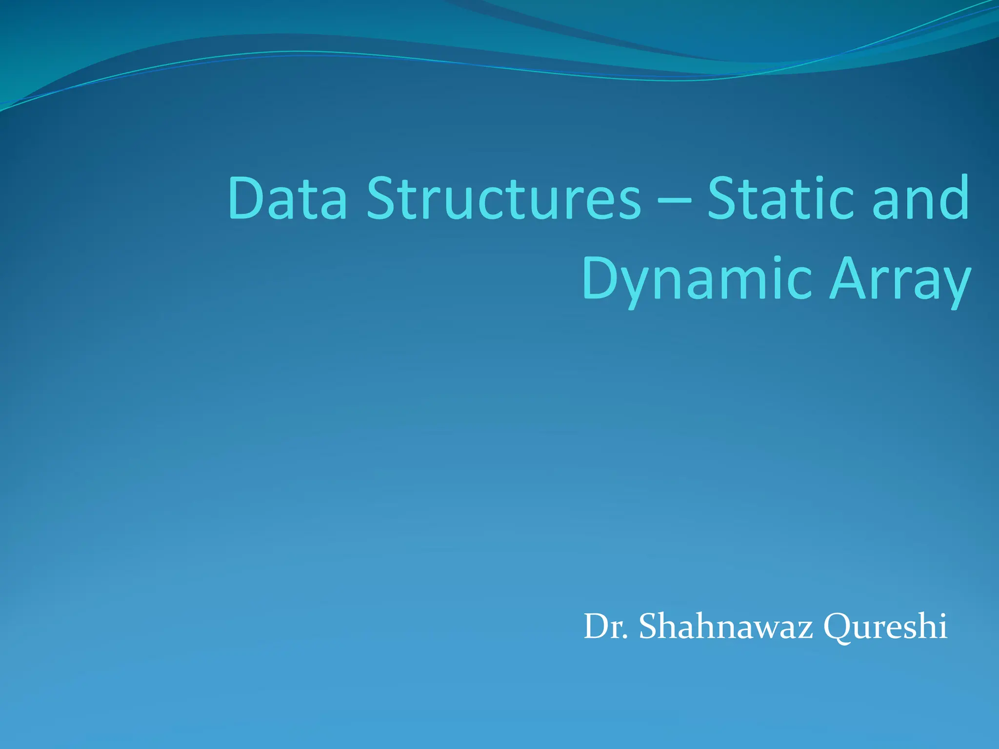 Data Structures – Static and
Dynamic Array
Dr. Shahnawaz Qureshi
 