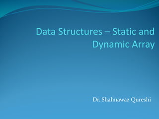 Data Structures – Static and
Dynamic Array
Dr. Shahnawaz Qureshi
 