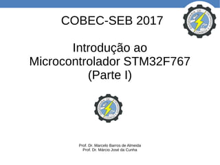 COBEC-SEB 2017
Introdução ao
Microcontrolador STM32F767
(Parte I)
Prof. Dr. Marcelo Barros de Almeida
Prof. Dr. Márcio José da Cunha
 