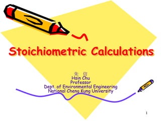 1
Stoichiometric Calculations
朱 信
Hsin Chu
Professor
Dept. of Environmental Engineering
National Cheng Kung University
 